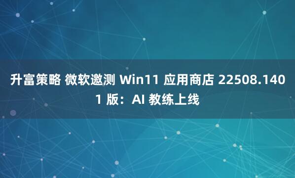 升富策略 微软邀测 Win11 应用商店 22508.1401 版：AI 教练上线