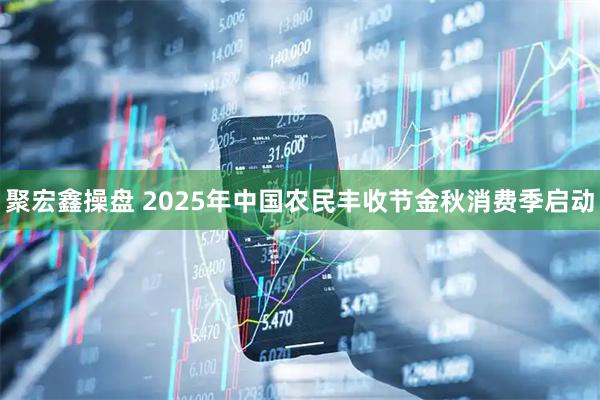 聚宏鑫操盘 2025年中国农民丰收节金秋消费季启动