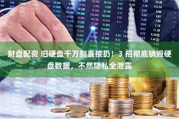 财盘配资 旧硬盘千万别直接扔！3 招彻底销毁硬盘数据，不然隐私全泄露