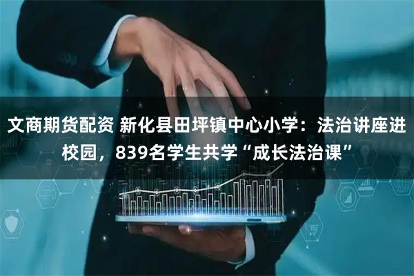 文商期货配资 新化县田坪镇中心小学：法治讲座进校园，839名学生共学“成长法治课”