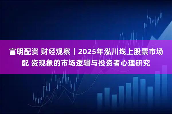 富明配资 财经观察｜2025年泓川线上股票市场配 资现象的市场逻辑与投资者心理研究