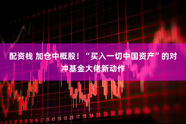 配资栈 加仓中概股！“买入一切中国资产”的对冲基金大佬新动作
