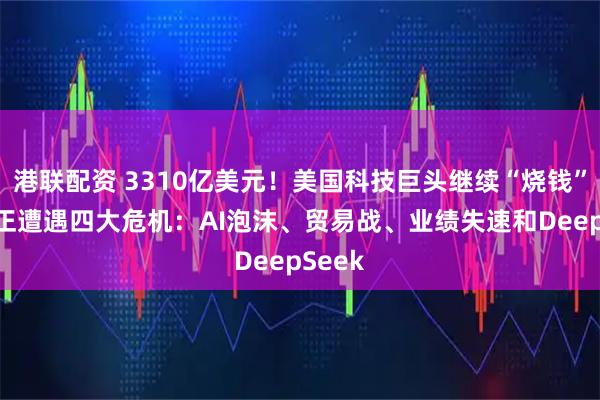 港联配资 3310亿美元！美国科技巨头继续“烧钱” 硅谷正遭遇四大危机：AI泡沫、贸易战、业绩失速和DeepSeek