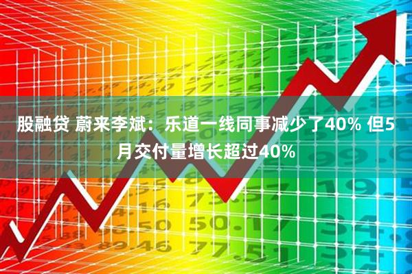 股融贷 蔚来李斌：乐道一线同事减少了40% 但5月交付量增长超过40%