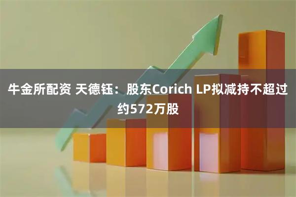 牛金所配资 天德钰：股东Corich LP拟减持不超过约572万股