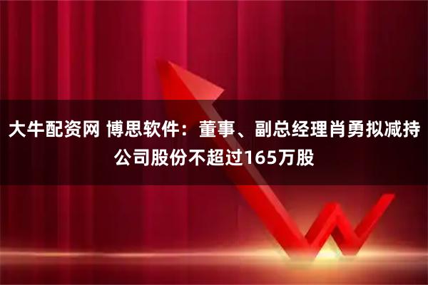 大牛配资网 博思软件：董事、副总经理肖勇拟减持公司股份不超过165万股