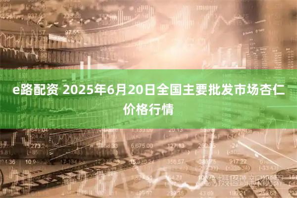 e路配资 2025年6月20日全国主要批发市场杏仁价格行情