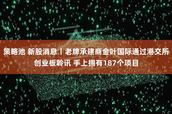 策略池 新股消息丨老牌承建商金叶国际通过港交所创业板聆讯 手上拥有187个项目