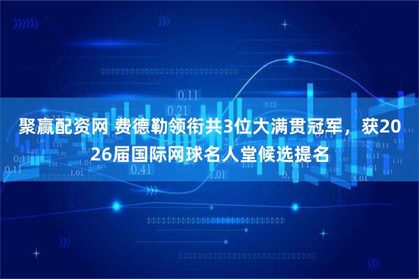 聚赢配资网 费德勒领衔共3位大满贯冠军，获2026届国际网球名人堂候选提名