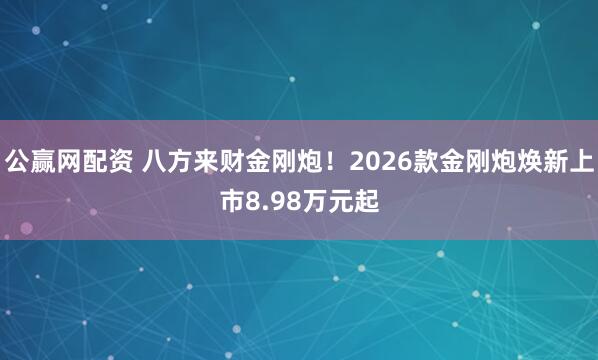 公赢网配资 八方来财金刚炮！2026款金刚炮焕新上市8.98万元起