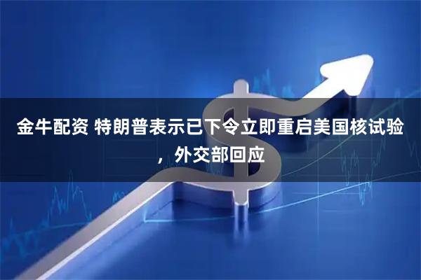 金牛配资 特朗普表示已下令立即重启美国核试验，外交部回应