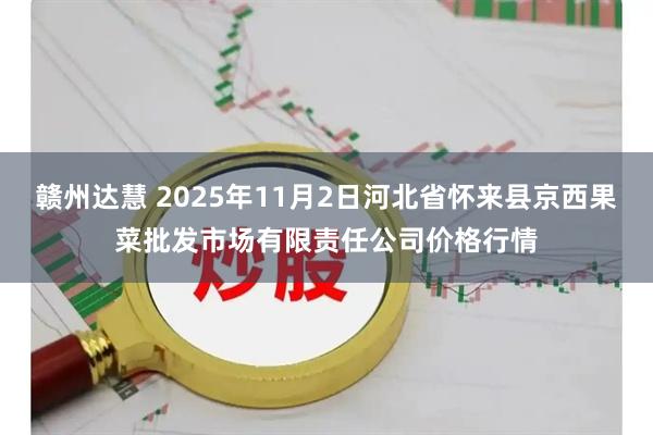 赣州达慧 2025年11月2日河北省怀来县京西果菜批发市场有限责任公司价格行情