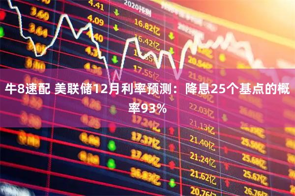 牛8速配 美联储12月利率预测：降息25个基点的概率93%