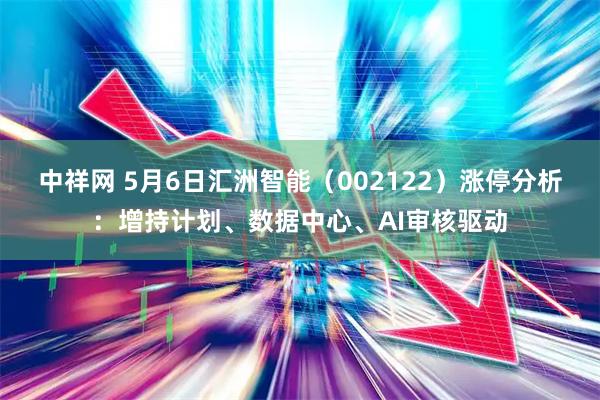 中祥网 5月6日汇洲智能（002122）涨停分析：增持计划、数据中心、AI审核驱动
