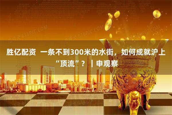 胜亿配资 一条不到300米的水街,如何成就沪上“顶流”?|申观察