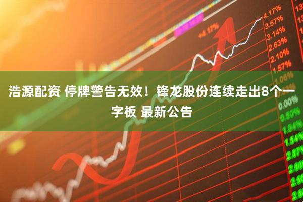 浩源配资 停牌警告无效！锋龙股份连续走出8个一字板 最新公告