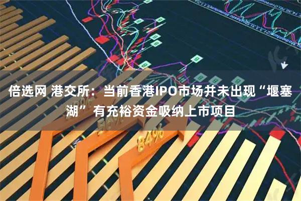 倍选网 港交所：当前香港IPO市场并未出现“堰塞湖” 有充裕资金吸纳上市项目