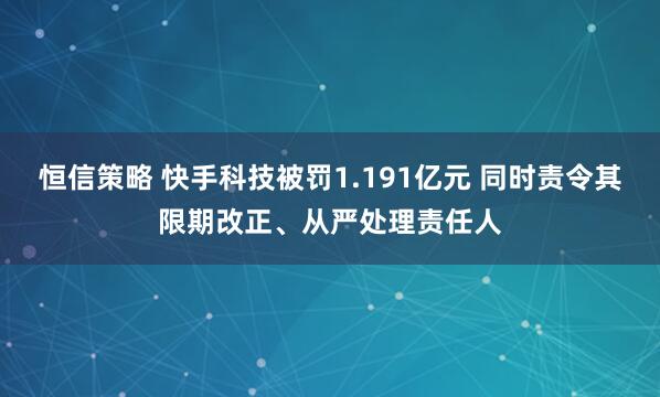 恒信策略 快手科技被罚1.191亿元 同时责令其限期改正、从严处理责任人