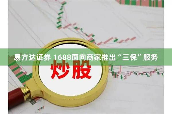 易方达证券 1688面向商家推出“三保”服务