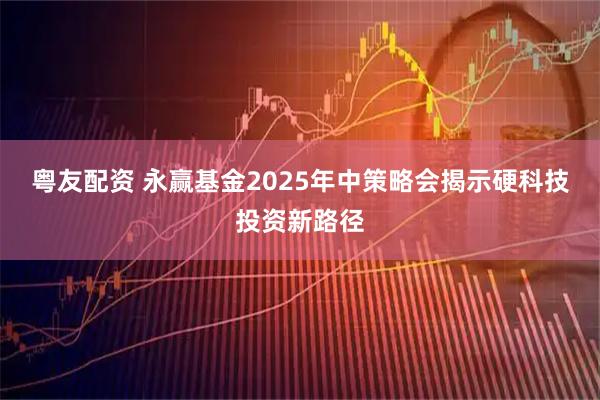 粤友配资 永赢基金2025年中策略会揭示硬科技投资新路径