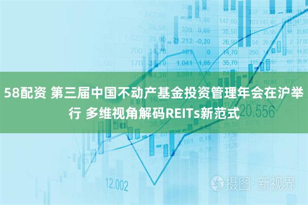 58配资 第三届中国不动产基金投资管理年会在沪举行 多维视角解码REITs新范式