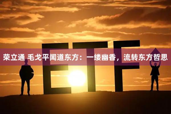 荣立通 毛戈平闻道东方：一缕幽香，流转东方哲思