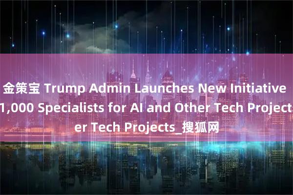 金策宝 Trump Admin Launches New Initiative to Hire 1,000 Specialists for AI and Other Tech Projects_搜狐网