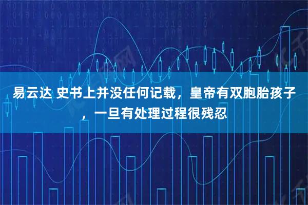 易云达 史书上并没任何记载,皇帝有双胞胎孩子,一旦有处理过程很残忍