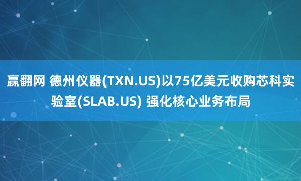 赢翻网 德州仪器(TXN.US)以75亿美元收购芯科实验室(SLAB.US) 强化核心业务布局