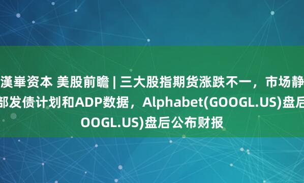 漢崋资本 美股前瞻 | 三大股指期货涨跌不一,市场静待美财政部发债计划和ADP数据,Alphabet(GOOGL.US)盘后公布财报