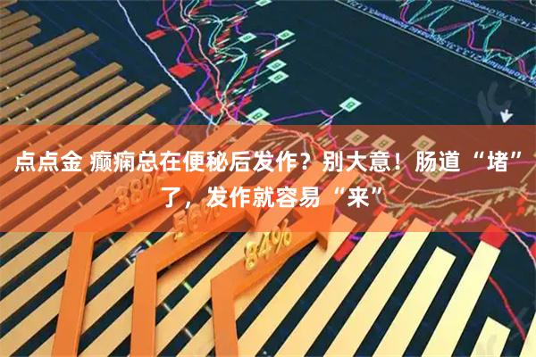 点点金 癫痫总在便秘后发作?别大意!肠道 “堵” 了,发作就容易 “来”