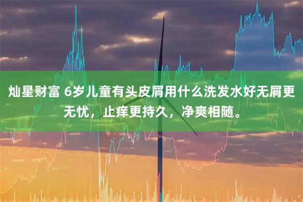 灿星财富 6岁儿童有头皮屑用什么洗发水好无屑更无忧,止痒更持久,净爽相随。