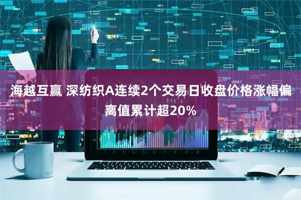 海越互赢 深纺织A连续2个交易日收盘价格涨幅偏离值累计超20%