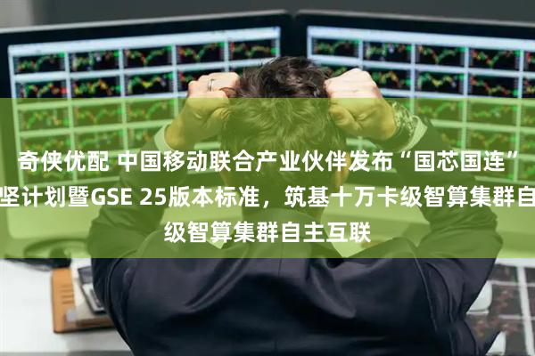奇侠优配 中国移动联合产业伙伴发布“国芯国连”生态攻坚计划暨GSE 25版本标准,筑基十万卡级智算集群自主互联