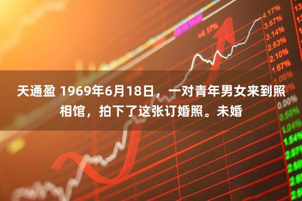 天通盈 1969年6月18日,一对青年男女来到照相馆,拍下了这张订婚照。未婚