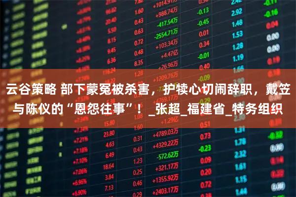 云谷策略 部下蒙冤被杀害,护犊心切闹辞职,戴笠与陈仪的“恩怨往事”!_张超_福建省_特务组织