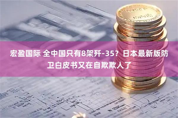 宏盈国际 全中国只有8架歼-35？日本最新版防卫白皮书又在自欺欺人了