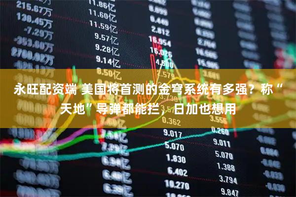 永旺配资端 美国将首测的金穹系统有多强？称“天地”导弹都能拦，日加也想用