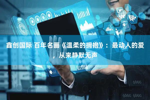 鑫创国际 百年名画《温柔的拥抱》：最动人的爱，从来静默无声